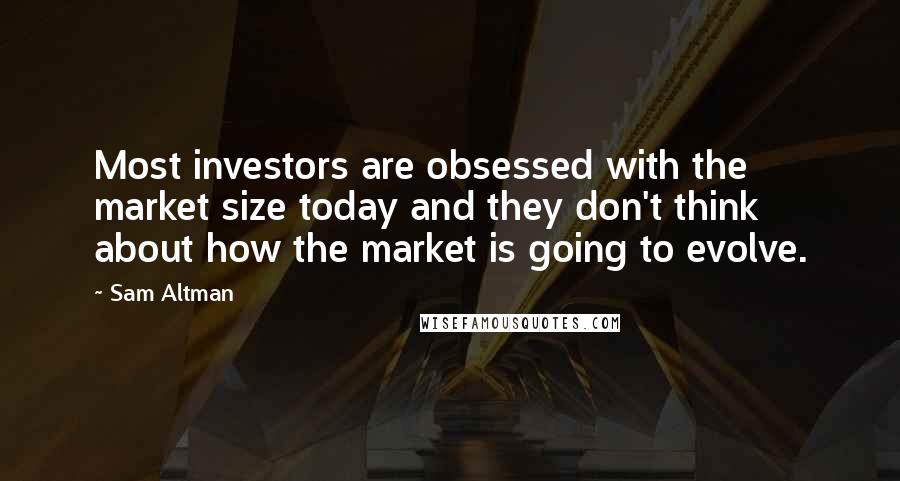 Sam Altman Quotes: Most investors are obsessed with the market size today and they don't think about how the market is going to evolve.