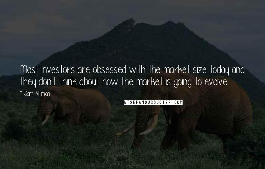 Sam Altman Quotes: Most investors are obsessed with the market size today and they don't think about how the market is going to evolve.
