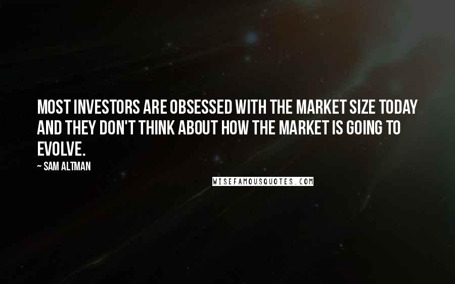 Sam Altman Quotes: Most investors are obsessed with the market size today and they don't think about how the market is going to evolve.