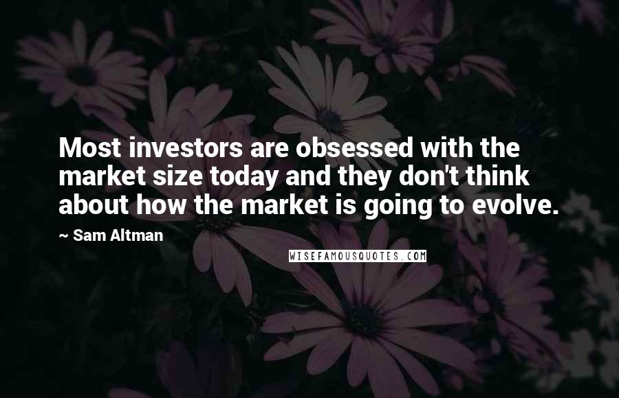 Sam Altman Quotes: Most investors are obsessed with the market size today and they don't think about how the market is going to evolve.