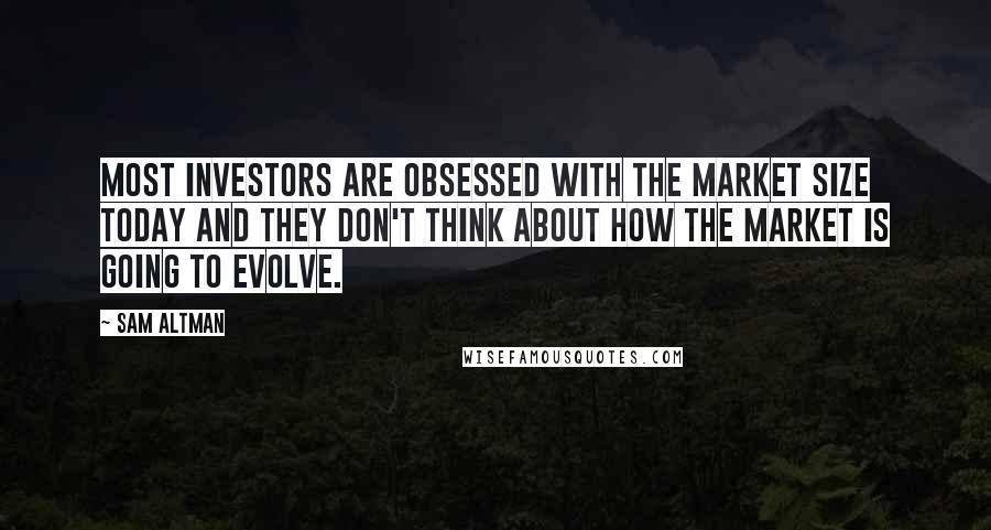 Sam Altman Quotes: Most investors are obsessed with the market size today and they don't think about how the market is going to evolve.
