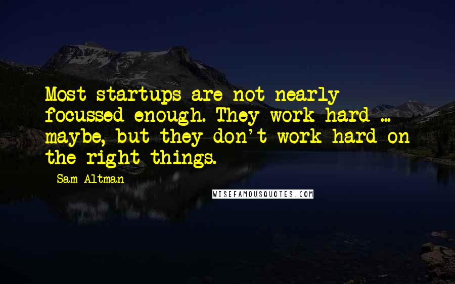 Sam Altman Quotes: Most startups are not nearly focussed enough. They work hard ... maybe, but they don't work hard on the right things.