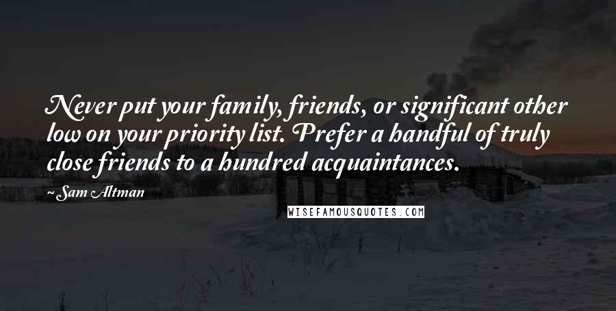 Sam Altman Quotes: Never put your family, friends, or significant other low on your priority list. Prefer a handful of truly close friends to a hundred acquaintances.