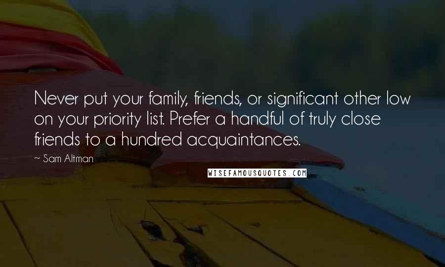 Sam Altman Quotes: Never put your family, friends, or significant other low on your priority list. Prefer a handful of truly close friends to a hundred acquaintances.