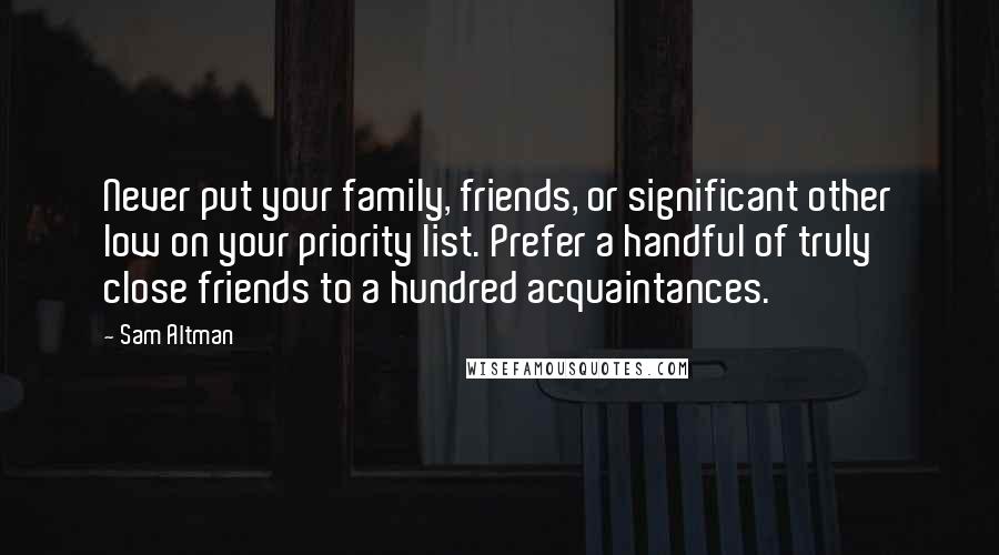 Sam Altman Quotes: Never put your family, friends, or significant other low on your priority list. Prefer a handful of truly close friends to a hundred acquaintances.