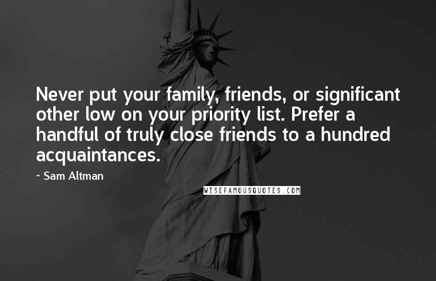 Sam Altman Quotes: Never put your family, friends, or significant other low on your priority list. Prefer a handful of truly close friends to a hundred acquaintances.