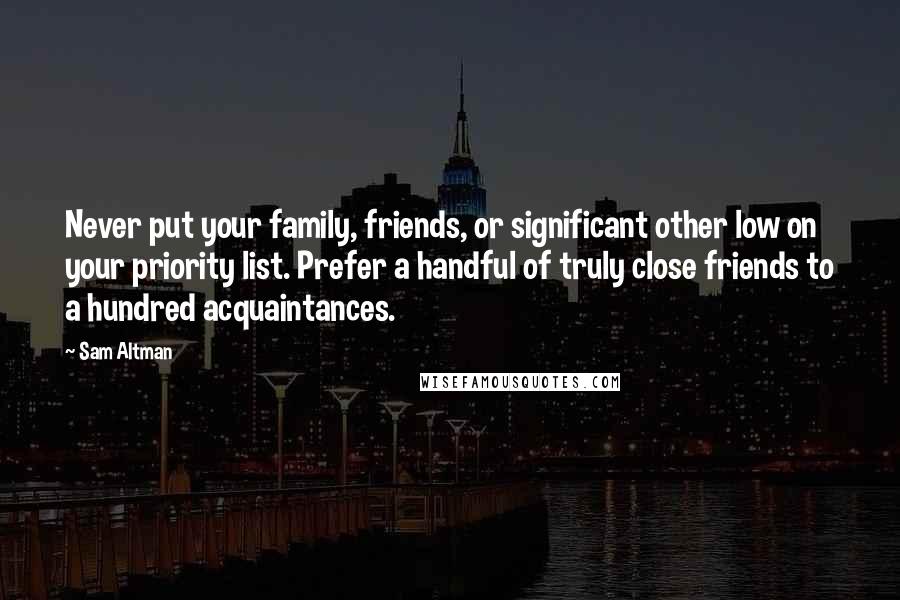 Sam Altman Quotes: Never put your family, friends, or significant other low on your priority list. Prefer a handful of truly close friends to a hundred acquaintances.