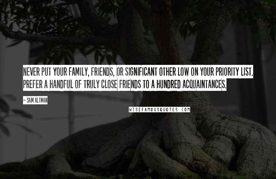 Sam Altman Quotes: Never put your family, friends, or significant other low on your priority list. Prefer a handful of truly close friends to a hundred acquaintances.