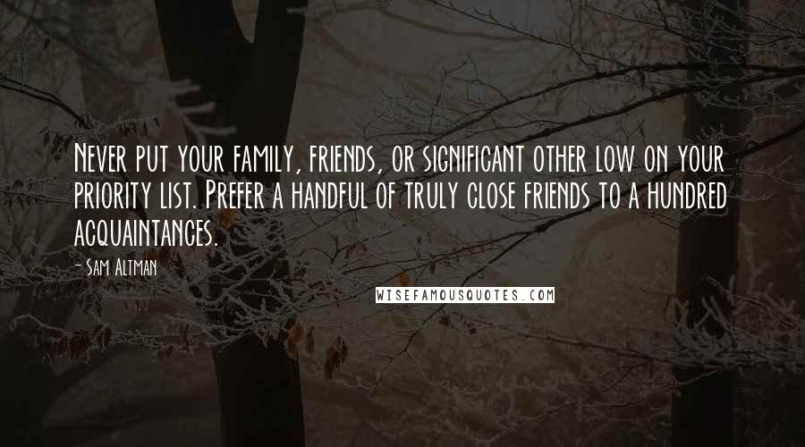 Sam Altman Quotes: Never put your family, friends, or significant other low on your priority list. Prefer a handful of truly close friends to a hundred acquaintances.