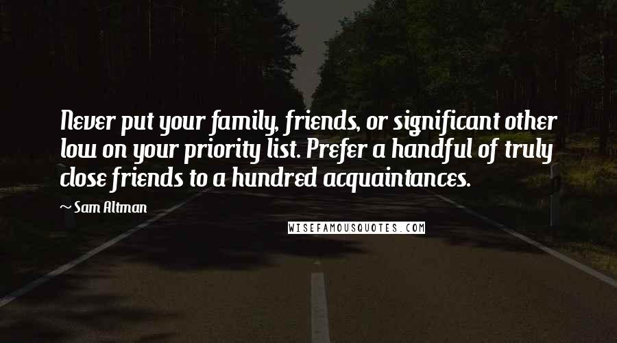 Sam Altman Quotes: Never put your family, friends, or significant other low on your priority list. Prefer a handful of truly close friends to a hundred acquaintances.