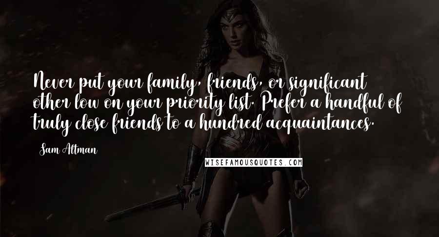Sam Altman Quotes: Never put your family, friends, or significant other low on your priority list. Prefer a handful of truly close friends to a hundred acquaintances.