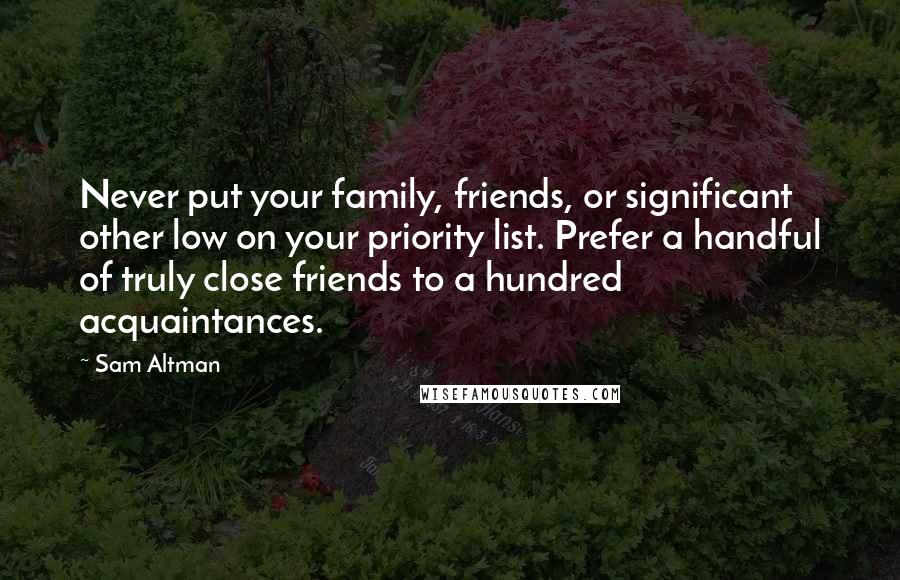 Sam Altman Quotes: Never put your family, friends, or significant other low on your priority list. Prefer a handful of truly close friends to a hundred acquaintances.