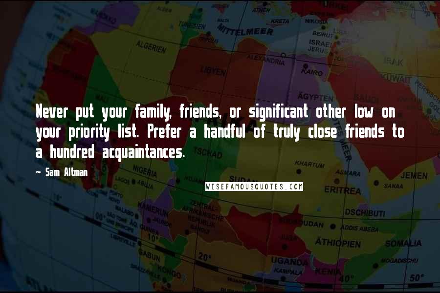 Sam Altman Quotes: Never put your family, friends, or significant other low on your priority list. Prefer a handful of truly close friends to a hundred acquaintances.