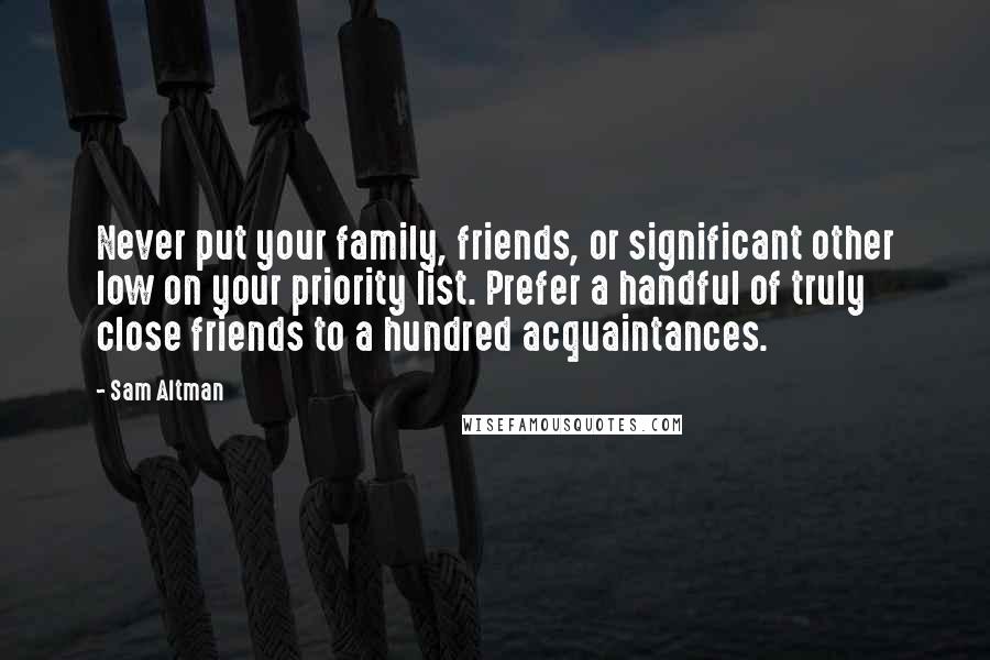 Sam Altman Quotes: Never put your family, friends, or significant other low on your priority list. Prefer a handful of truly close friends to a hundred acquaintances.