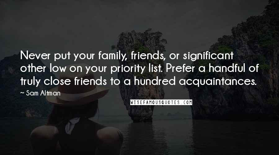 Sam Altman Quotes: Never put your family, friends, or significant other low on your priority list. Prefer a handful of truly close friends to a hundred acquaintances.