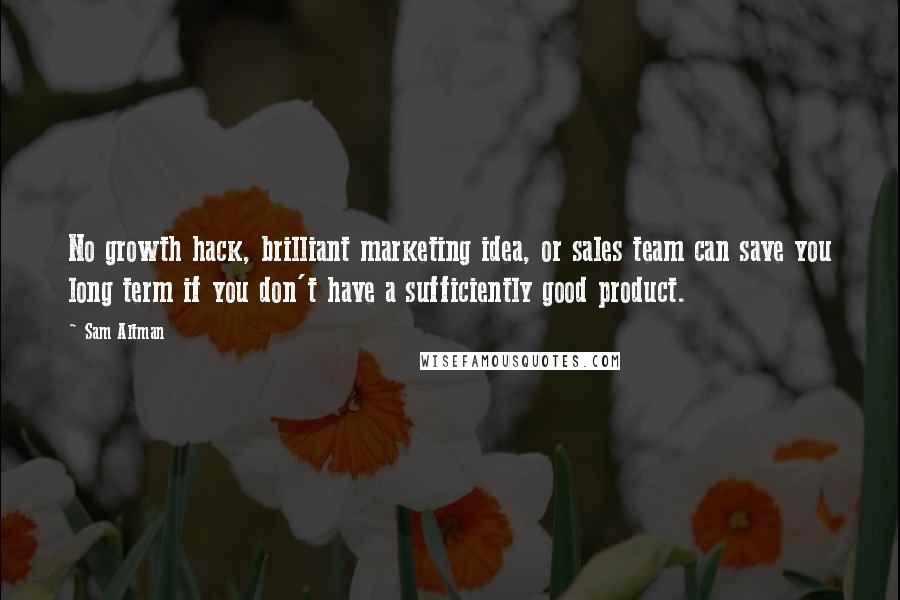 Sam Altman Quotes: No growth hack, brilliant marketing idea, or sales team can save you long term if you don't have a sufficiently good product.