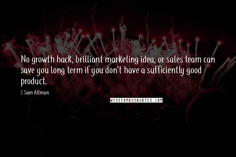 Sam Altman Quotes: No growth hack, brilliant marketing idea, or sales team can save you long term if you don't have a sufficiently good product.