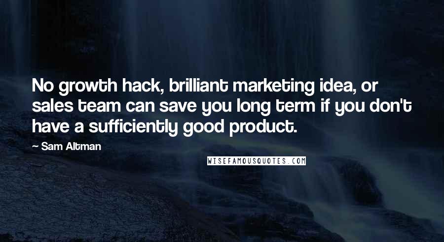 Sam Altman Quotes: No growth hack, brilliant marketing idea, or sales team can save you long term if you don't have a sufficiently good product.