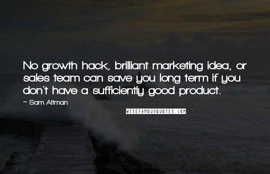 Sam Altman Quotes: No growth hack, brilliant marketing idea, or sales team can save you long term if you don't have a sufficiently good product.