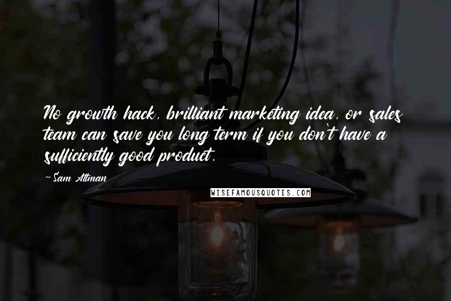 Sam Altman Quotes: No growth hack, brilliant marketing idea, or sales team can save you long term if you don't have a sufficiently good product.