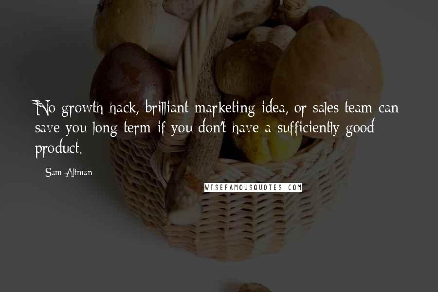 Sam Altman Quotes: No growth hack, brilliant marketing idea, or sales team can save you long term if you don't have a sufficiently good product.