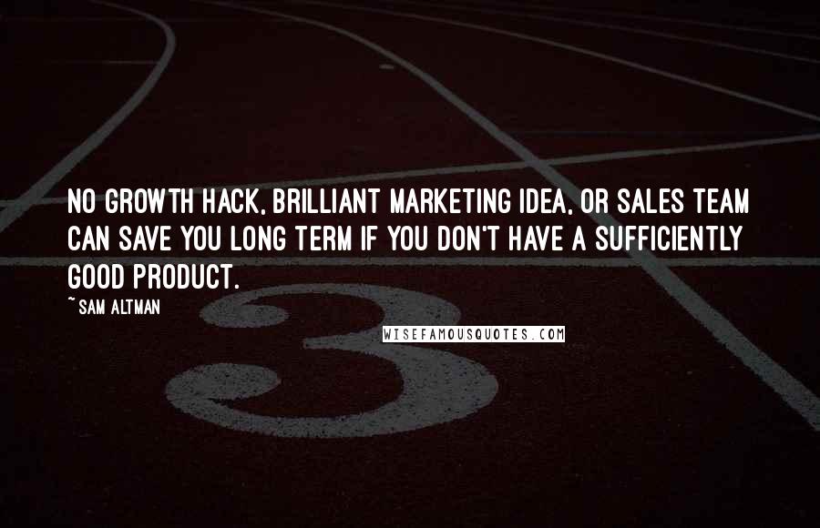 Sam Altman Quotes: No growth hack, brilliant marketing idea, or sales team can save you long term if you don't have a sufficiently good product.