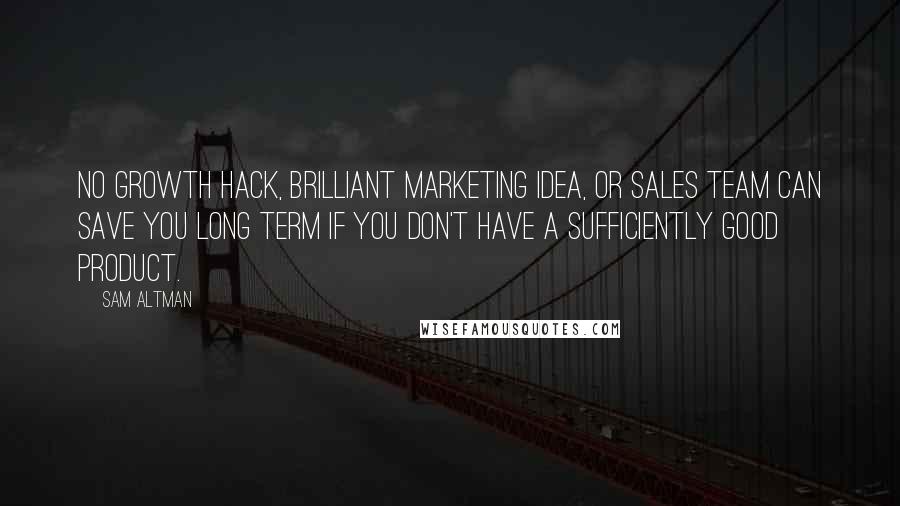 Sam Altman Quotes: No growth hack, brilliant marketing idea, or sales team can save you long term if you don't have a sufficiently good product.