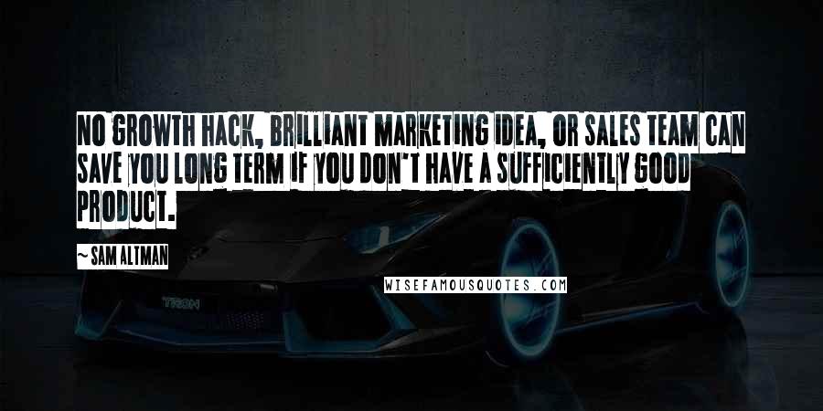 Sam Altman Quotes: No growth hack, brilliant marketing idea, or sales team can save you long term if you don't have a sufficiently good product.