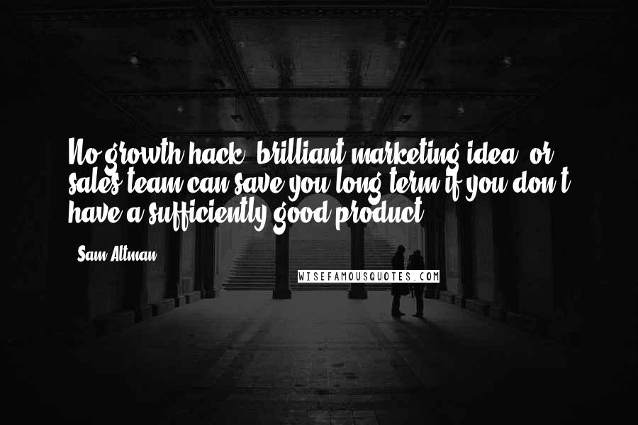 Sam Altman Quotes: No growth hack, brilliant marketing idea, or sales team can save you long term if you don't have a sufficiently good product.