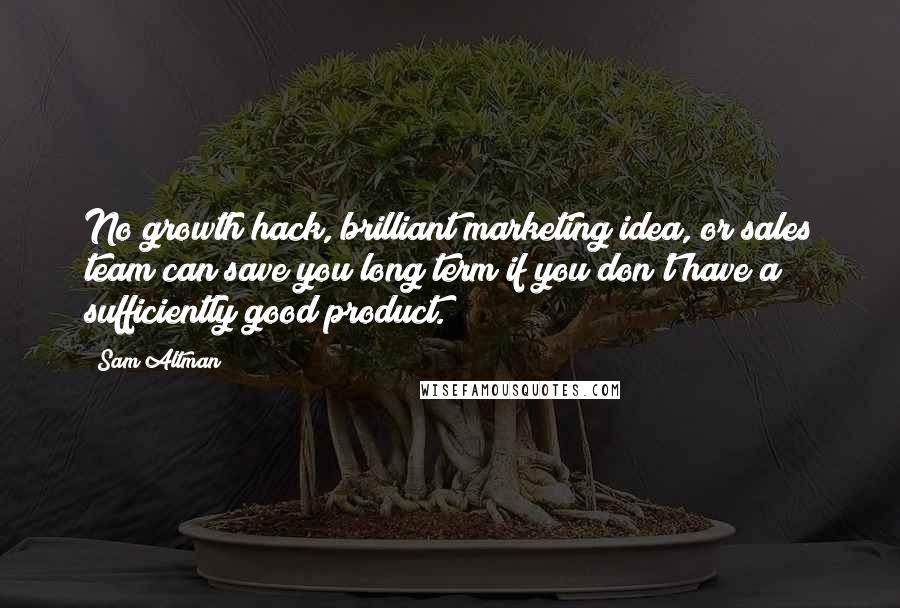 Sam Altman Quotes: No growth hack, brilliant marketing idea, or sales team can save you long term if you don't have a sufficiently good product.