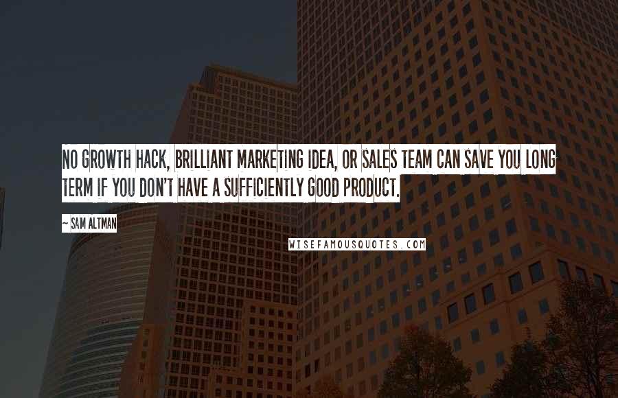 Sam Altman Quotes: No growth hack, brilliant marketing idea, or sales team can save you long term if you don't have a sufficiently good product.