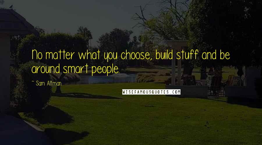 Sam Altman Quotes: No matter what you choose, build stuff and be around smart people.