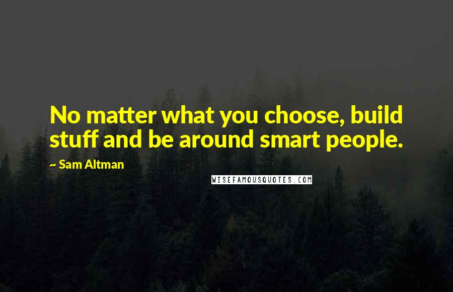 Sam Altman Quotes: No matter what you choose, build stuff and be around smart people.