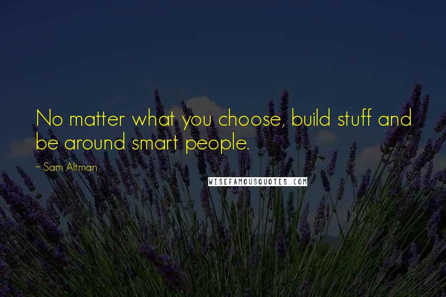 Sam Altman Quotes: No matter what you choose, build stuff and be around smart people.
