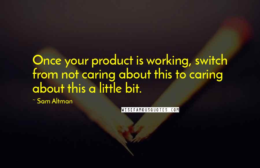 Sam Altman Quotes: Once your product is working, switch from not caring about this to caring about this a little bit.