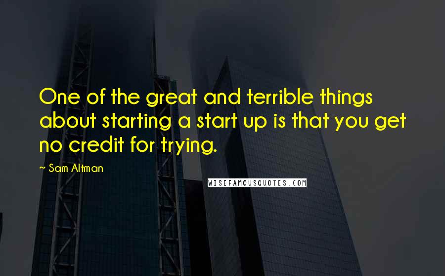 Sam Altman Quotes: One of the great and terrible things about starting a start up is that you get no credit for trying.
