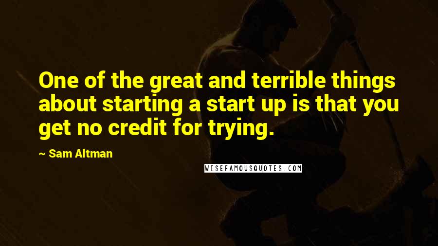 Sam Altman Quotes: One of the great and terrible things about starting a start up is that you get no credit for trying.