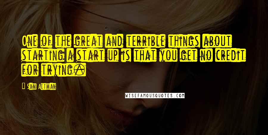 Sam Altman Quotes: One of the great and terrible things about starting a start up is that you get no credit for trying.