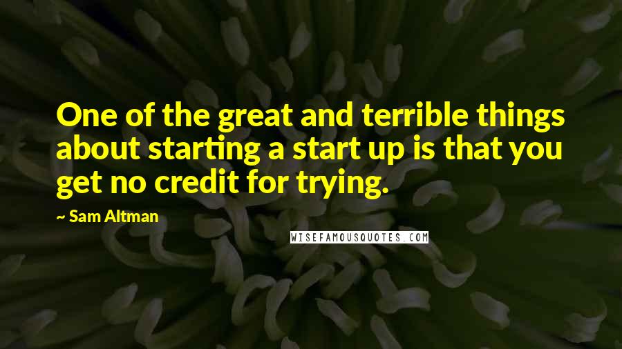 Sam Altman Quotes: One of the great and terrible things about starting a start up is that you get no credit for trying.