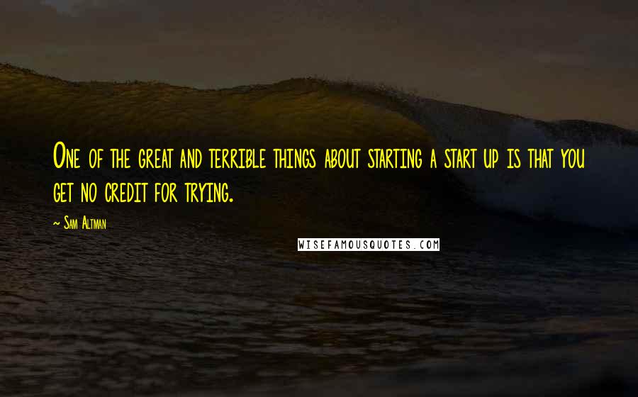 Sam Altman Quotes: One of the great and terrible things about starting a start up is that you get no credit for trying.