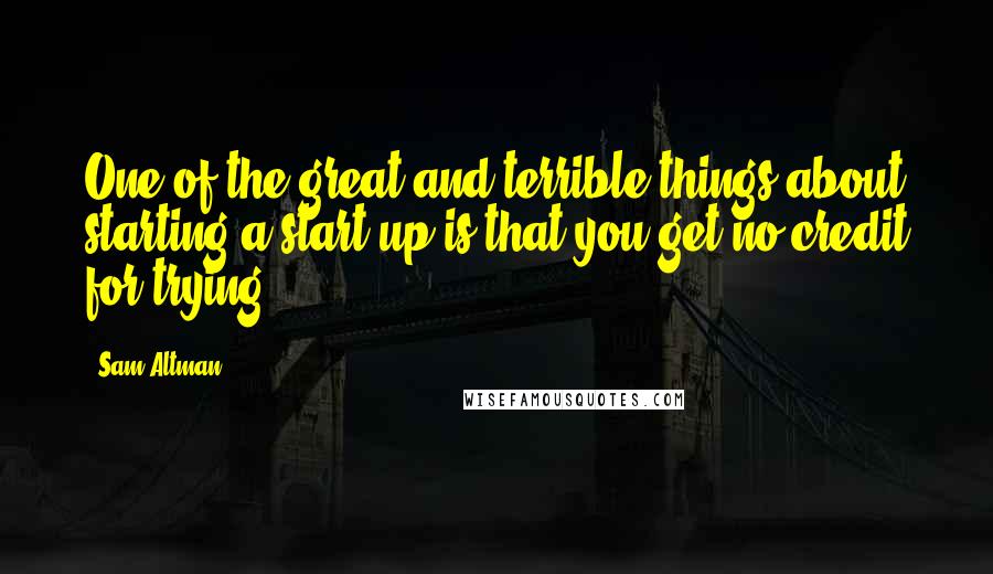 Sam Altman Quotes: One of the great and terrible things about starting a start up is that you get no credit for trying.
