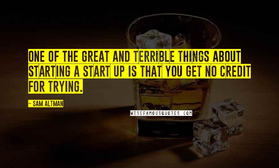 Sam Altman Quotes: One of the great and terrible things about starting a start up is that you get no credit for trying.