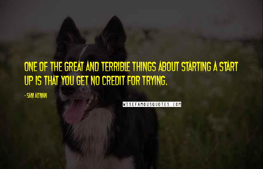 Sam Altman Quotes: One of the great and terrible things about starting a start up is that you get no credit for trying.