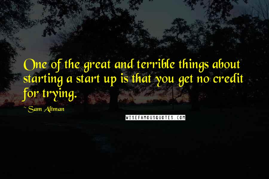 Sam Altman Quotes: One of the great and terrible things about starting a start up is that you get no credit for trying.