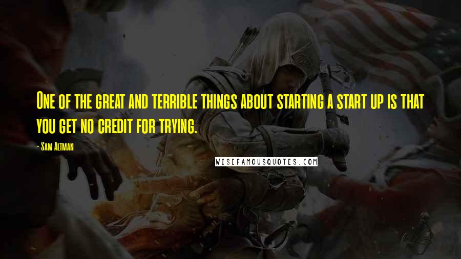 Sam Altman Quotes: One of the great and terrible things about starting a start up is that you get no credit for trying.