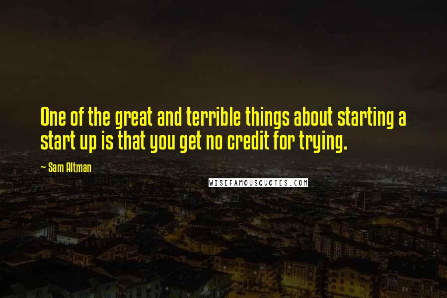 Sam Altman Quotes: One of the great and terrible things about starting a start up is that you get no credit for trying.
