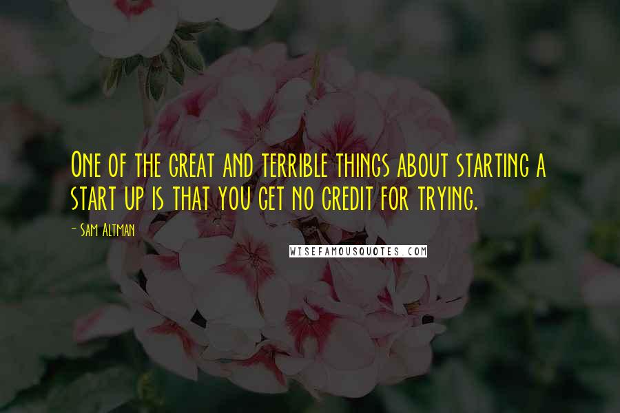 Sam Altman Quotes: One of the great and terrible things about starting a start up is that you get no credit for trying.