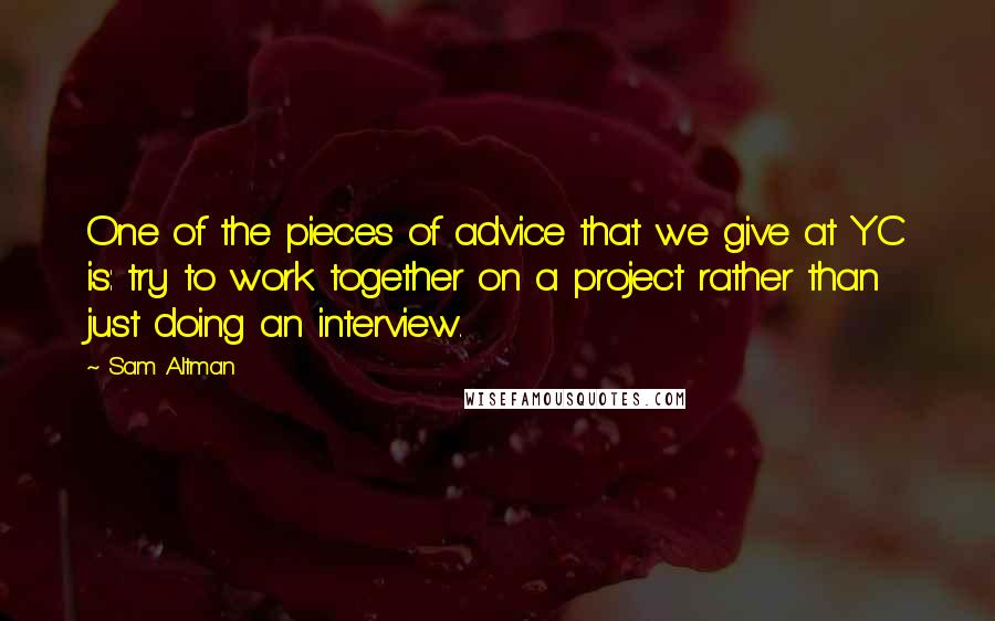 Sam Altman Quotes: One of the pieces of advice that we give at YC is: try to work together on a project rather than just doing an interview.
