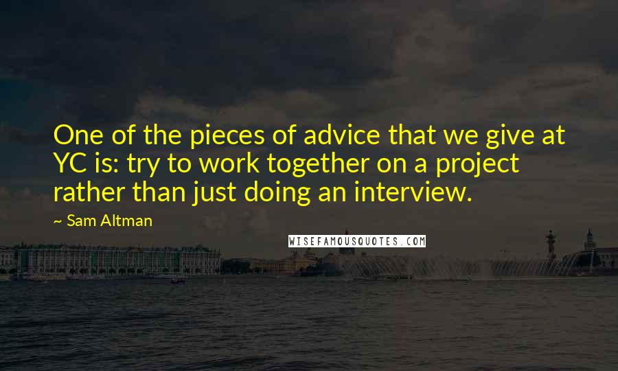 Sam Altman Quotes: One of the pieces of advice that we give at YC is: try to work together on a project rather than just doing an interview.