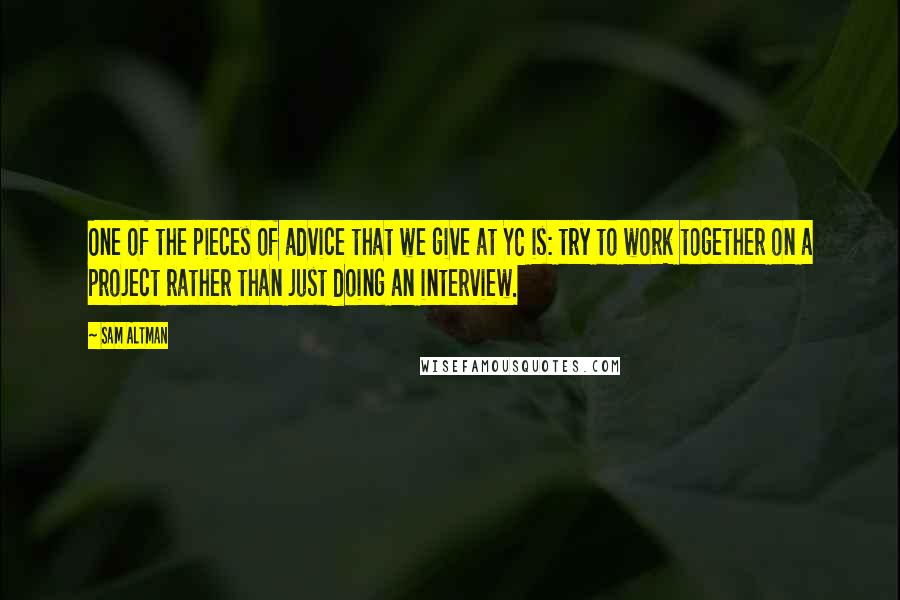 Sam Altman Quotes: One of the pieces of advice that we give at YC is: try to work together on a project rather than just doing an interview.